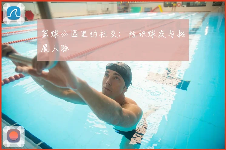 篮球公园里的社交：结识球友与拓展人脉