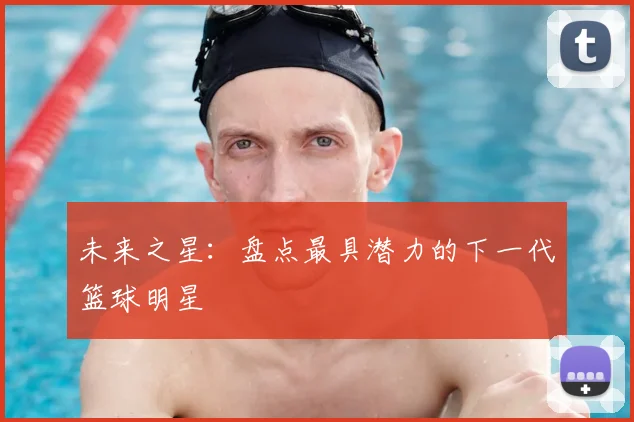 未来之星:盘点最具潜力的下一代篮球明星