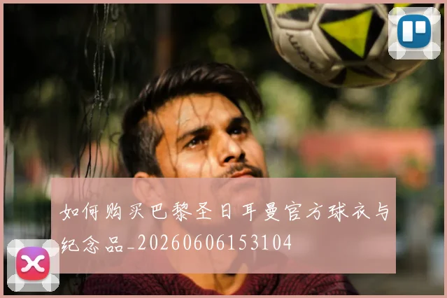 如何购买巴黎圣日耳曼官方球衣与纪念品_20260606153104
