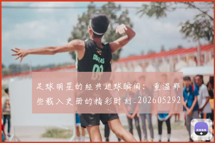 足球明星的经典进球瞬间:重温那些载入史册的精彩时刻_20260529200845
