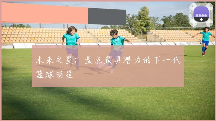 未来之星：盘点最具潜力的下一代篮球明星