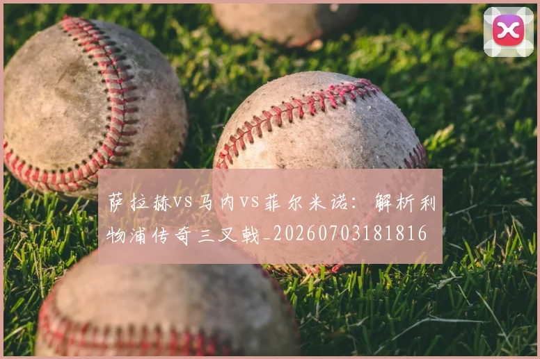 萨拉赫vs马内vs菲尔米诺：解析利物浦传奇三叉戟_20260703181816
