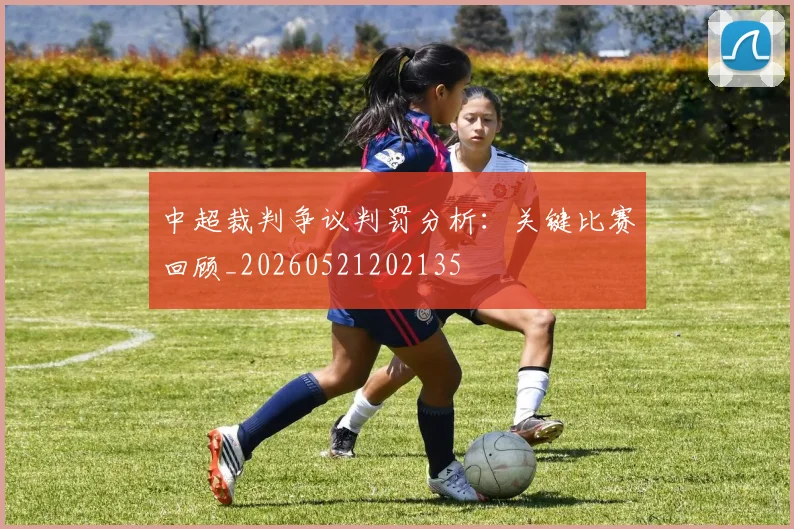 中超裁判争议判罚分析:关键比赛回顾_20260521202135