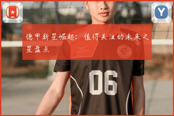 德甲新星崛起：值得关注的未来之星盘点
