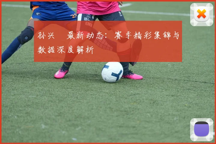 孙兴慜最新动态：赛季精彩集锦与数据深度解析