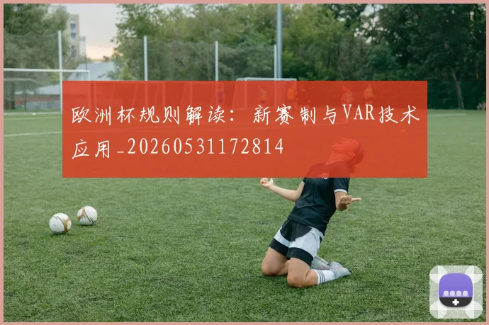 欧洲杯规则解读:新赛制与VAR技术应用_20260531172814