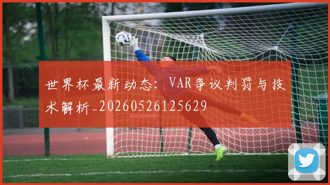 世界杯最新动态：VAR争议判罚与技术解析_20260526125629