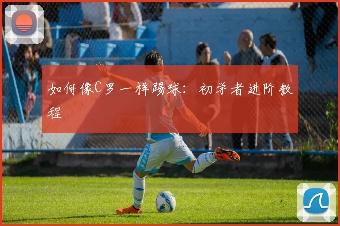 如何像C罗一样踢球:初学者进阶教程