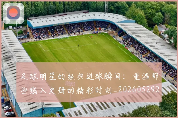 足球明星的经典进球瞬间:重温那些载入史册的精彩时刻_20260529200845