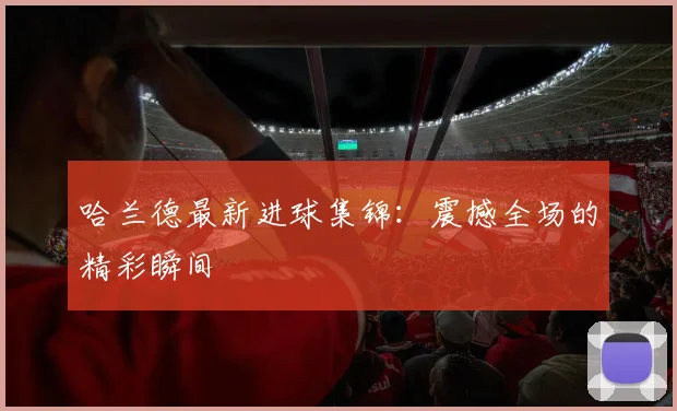 哈兰德最新进球集锦:震撼全场的精彩瞬间