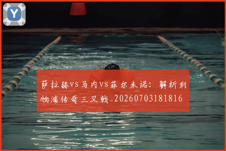 萨拉赫vs马内vs菲尔米诺:解析利物浦传奇三叉戟_20260703181816