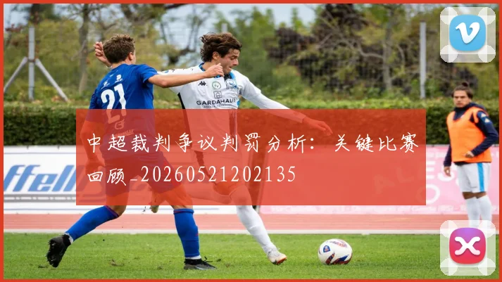 中超裁判争议判罚分析:关键比赛回顾_20260521202135